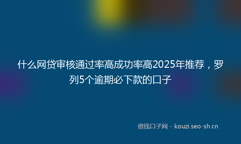 什么网贷审核通过率高成功率高2025年推荐，罗列5个逾期必下款的口子