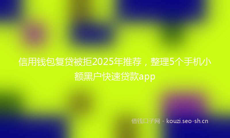 信用钱包复贷被拒2025年推荐，整理5个手机小额黑户快速贷款app
