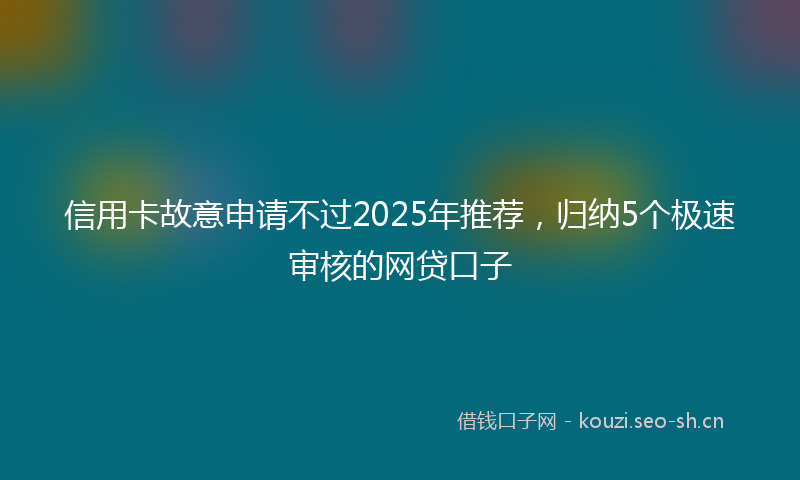 信用卡故意申请不过2025年推荐，归纳5个极速审核的网贷口子