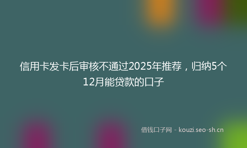 信用卡发卡后审核不通过2025年推荐，归纳5个12月能贷款的口子