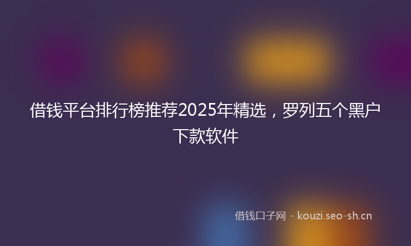 借钱平台排行榜推荐2025年精选，罗列五个黑户下款软件
