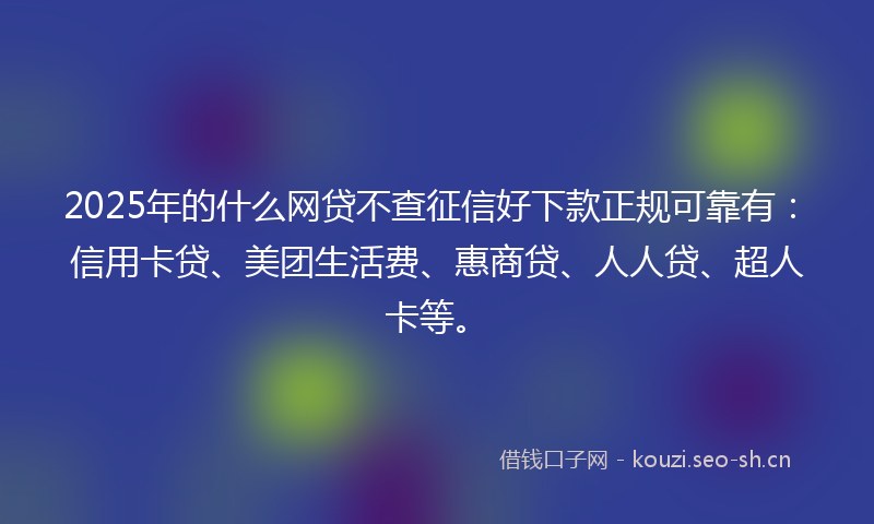 2025年的什么网贷不查征信好下款正规可靠有：信用卡贷、美团生活费、惠商贷、人人贷、超人卡等。
