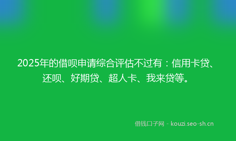 2025年的借呗申请综合评估不过有：信用卡贷、还呗、好期贷、超人卡、我来贷等。