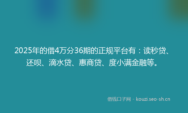 2025年的借4万分36期的正规平台有:读秒贷、还呗、滴水贷、惠商贷、度小满金融等。