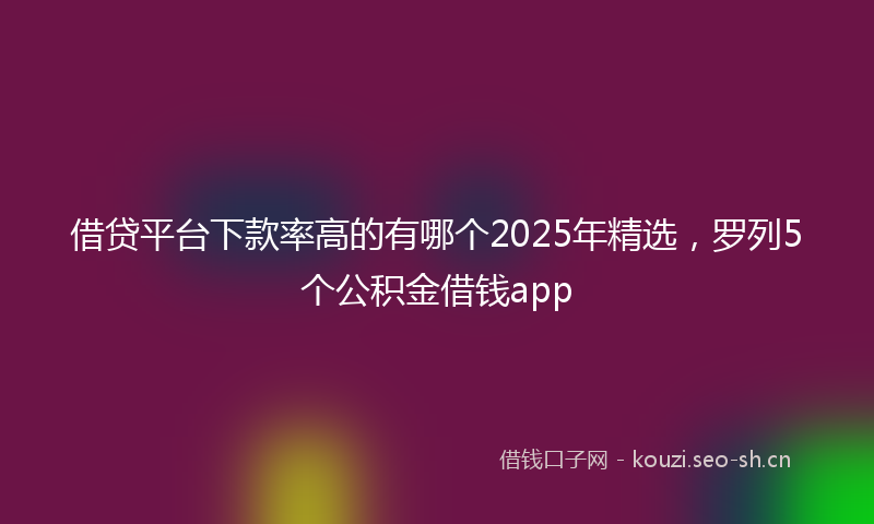 借贷平台下款率高的有哪个2025年精选，罗列5个公积金借钱app