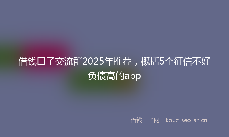 借钱口子交流群2025年推荐，概括5个征信不好负债高的app