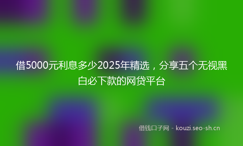 借5000元利息多少2025年精选，分享五个无视黑白必下款的网贷平台