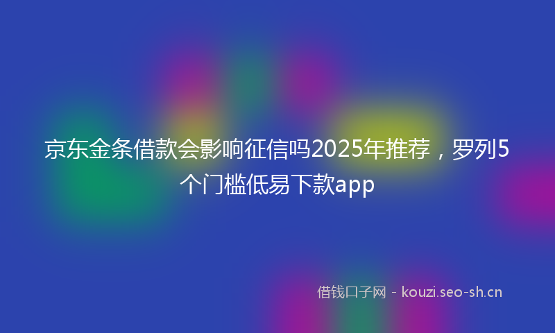 京东金条借款会影响征信吗2025年推荐，罗列5个门槛低易下款app