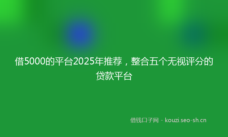 借5000的平台2025年推荐，整合五个无视评分的贷款平台