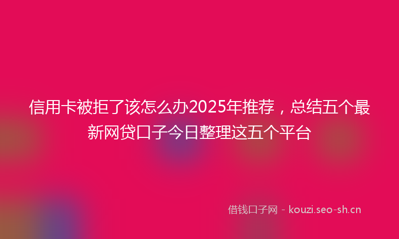 信用卡被拒了该怎么办2025年推荐，总结五个最新网贷口子今日整理这五个平台