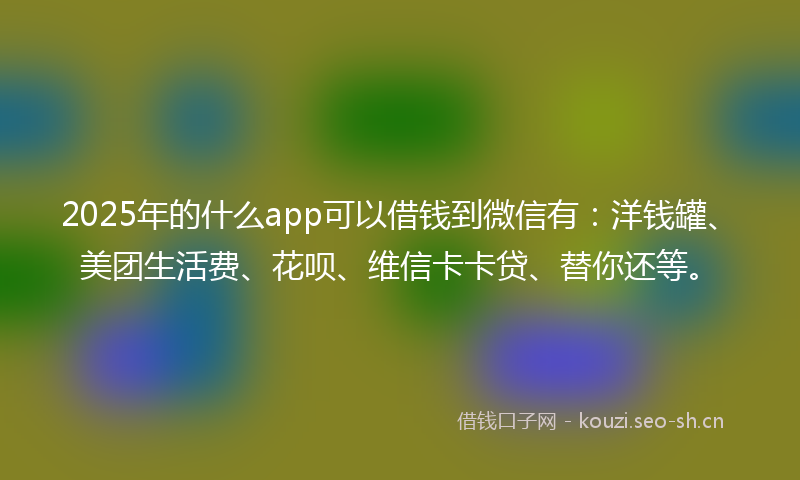 2025年的什么app可以借钱到微信有：洋钱罐、美团生活费、花呗、维信卡卡贷、替你还等。
