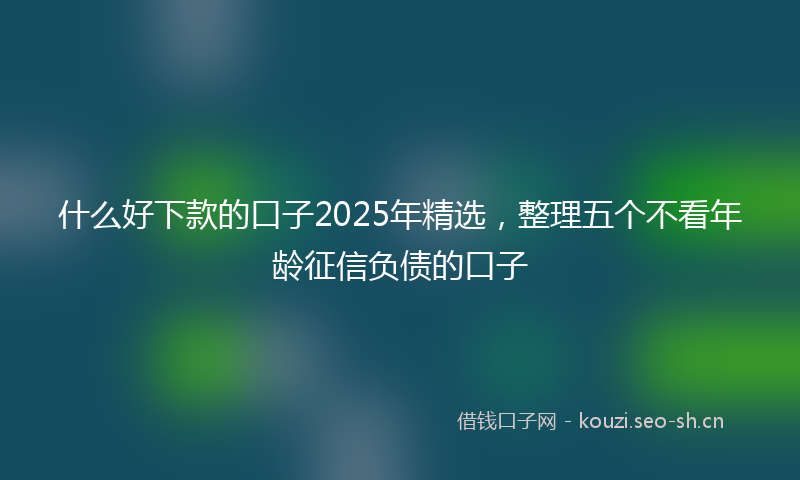 什么好下款的口子2025年精选，整理五个不看年龄征信负债的口子