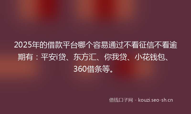 2025年的借款平台哪个容易通过不看征信不看逾期有：平安i贷、东方汇、你我贷、小花钱包、360借条等。