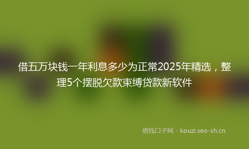 借五万块钱一年利息多少为正常2025年精选，整理5个摆脱欠款束缚贷款新软件