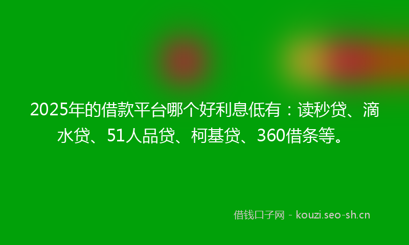 2025年的借款平台哪个好利息低有：读秒贷、滴水贷、51人品贷、柯基贷、360借条等。