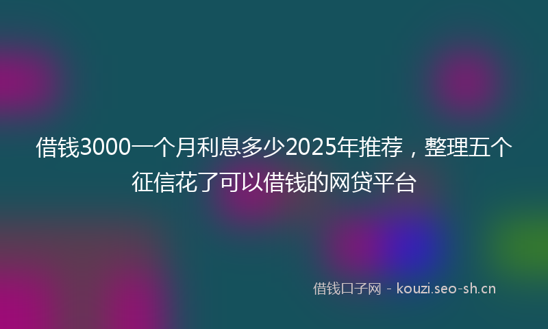 借钱3000一个月利息多少2025年推荐，整理五个征信花了可以借钱的网贷平台