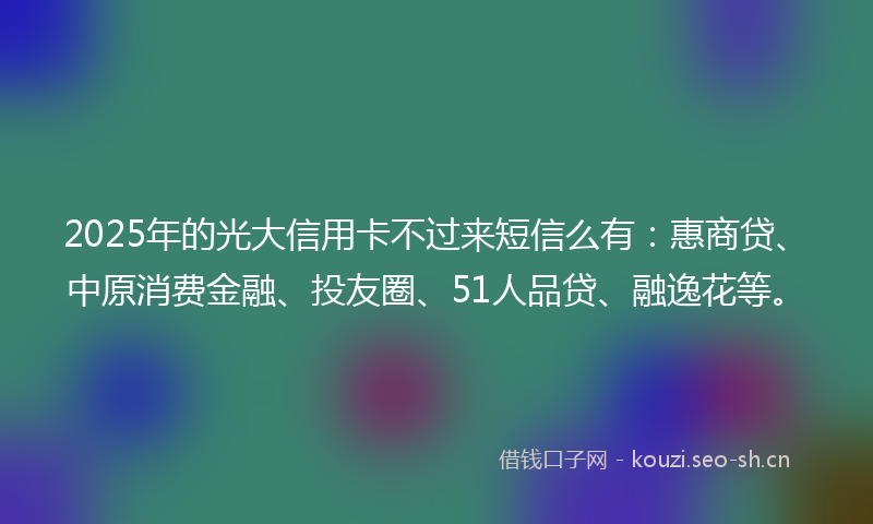 2025年的光大信用卡不过来短信么有:惠商贷、中原消费金融、投友圈、51人品贷、融逸花等。
