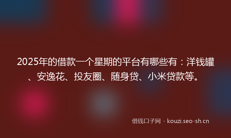 2025年的借款一个星期的平台有哪些有：洋钱罐、安逸花、投友圈、随身贷、小米贷款等。