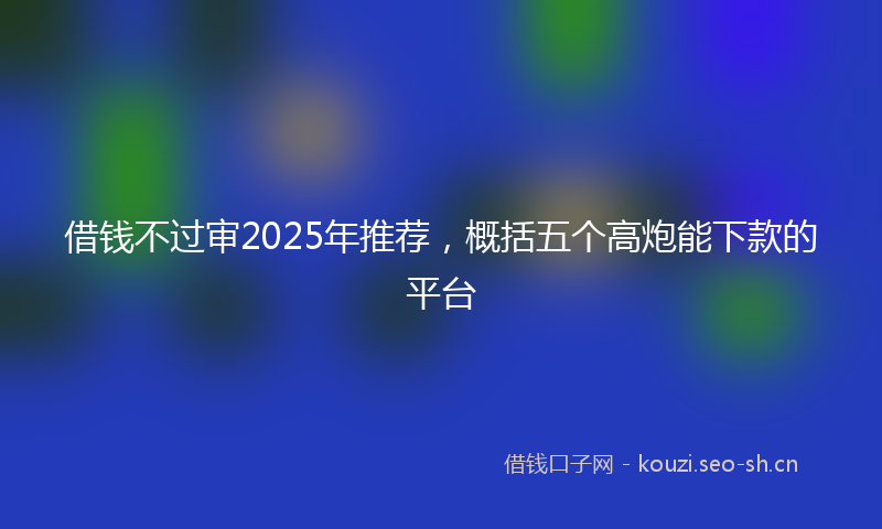 借钱不过审2025年推荐，概括五个高炮能下款的平台