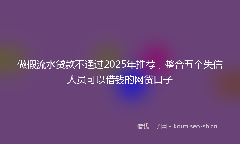 做假流水贷款不通过2025年推荐，整合五个失信人员可以借钱的网贷口子