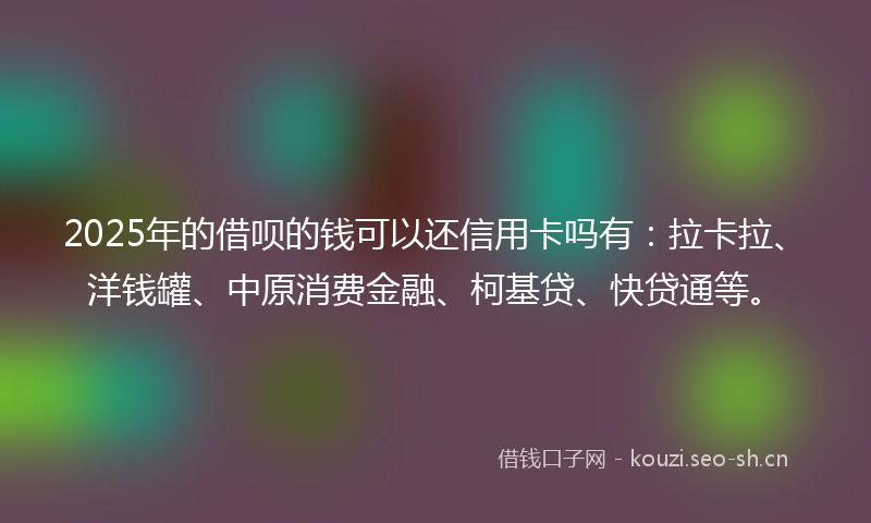 2025年的借呗的钱可以还信用卡吗有：拉卡拉、洋钱罐、中原消费金融、柯基贷、快贷通等。