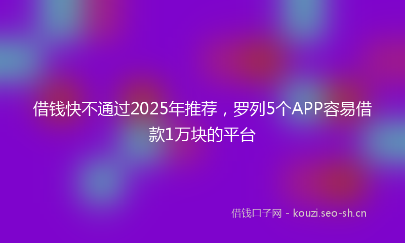 借钱快不通过2025年推荐，罗列5个APP容易借款1万块的平台
