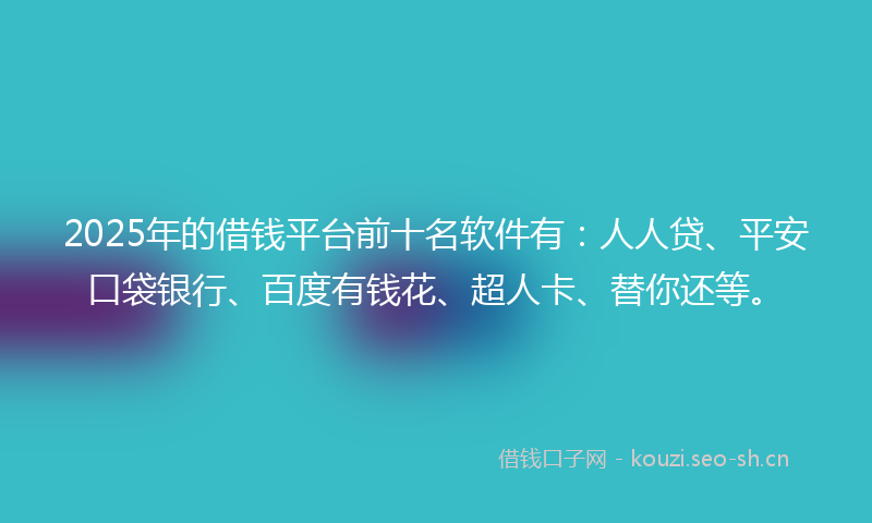 2025年的借钱平台前十名软件有：人人贷、平安口袋银行、百度有钱花、超人卡、替你还等。