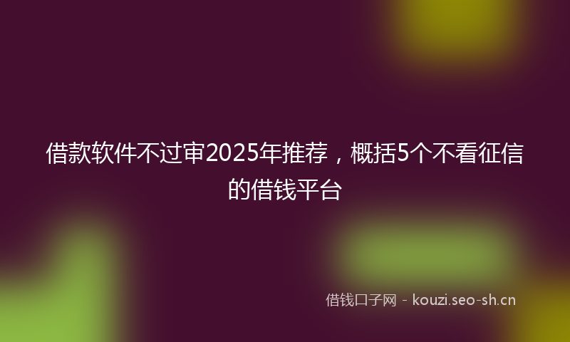 借款软件不过审2025年推荐，概括5个不看征信的借钱平台