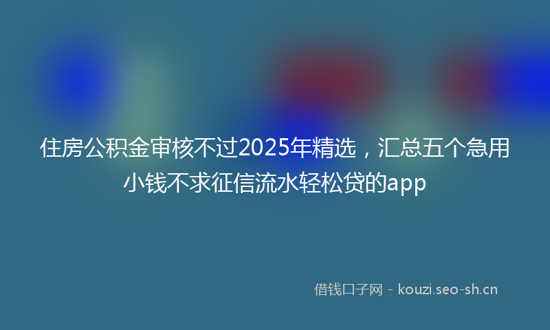住房公积金审核不过2025年精选，汇总五个急用小钱不求征信流水轻松贷的app
