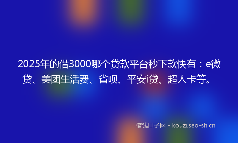 2025年的借3000哪个贷款平台秒下款快有:e微贷、美团生活费、省呗、平安i贷、超人卡等。