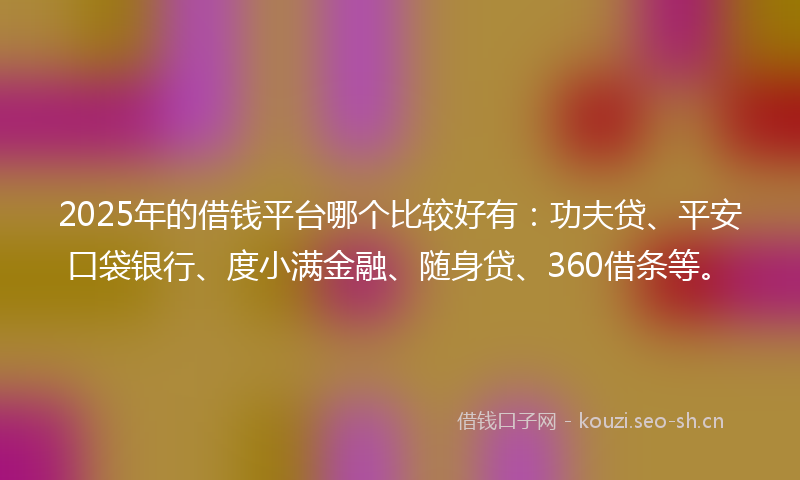 2025年的借钱平台哪个比较好有：功夫贷、平安口袋银行、度小满金融、随身贷、360借条等。