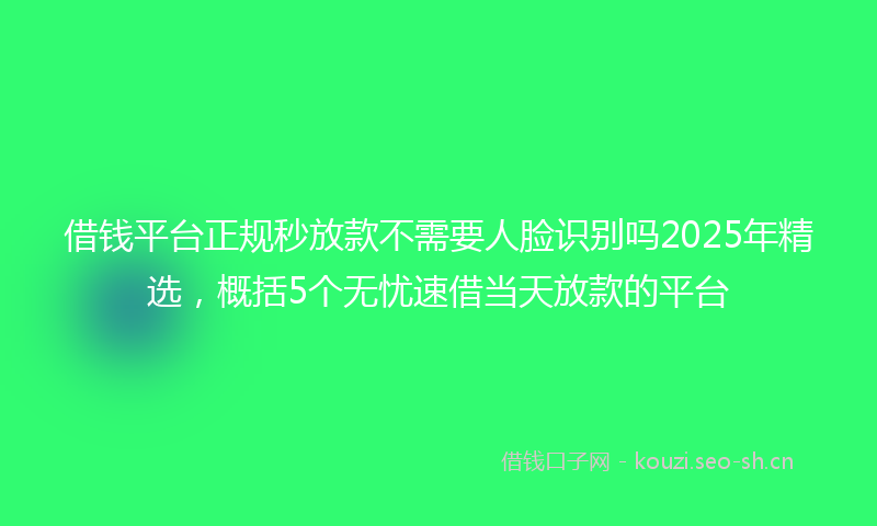 借钱平台正规秒放款不需要人脸识别吗2025年精选，概括5个无忧速借当天放款的平台