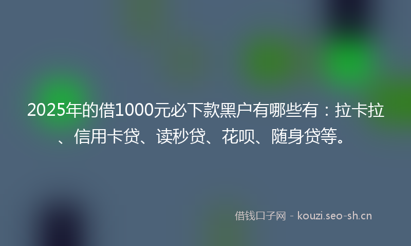 2025年的借1000元必下款黑户有哪些有:拉卡拉、信用卡贷、读秒贷、花呗、随身贷等。