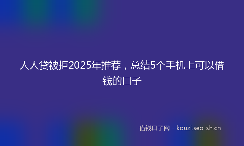 人人贷被拒2025年推荐，总结5个手机上可以借钱的口子