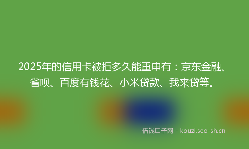 2025年的信用卡被拒多久能重申有：京东金融、省呗、百度有钱花、小米贷款、我来贷等。