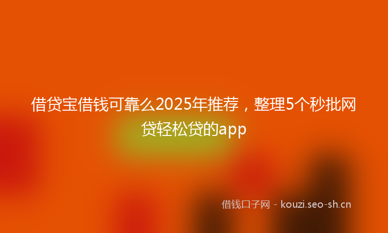 借贷宝借钱可靠么2025年推荐，整理5个秒批网贷轻松贷的app