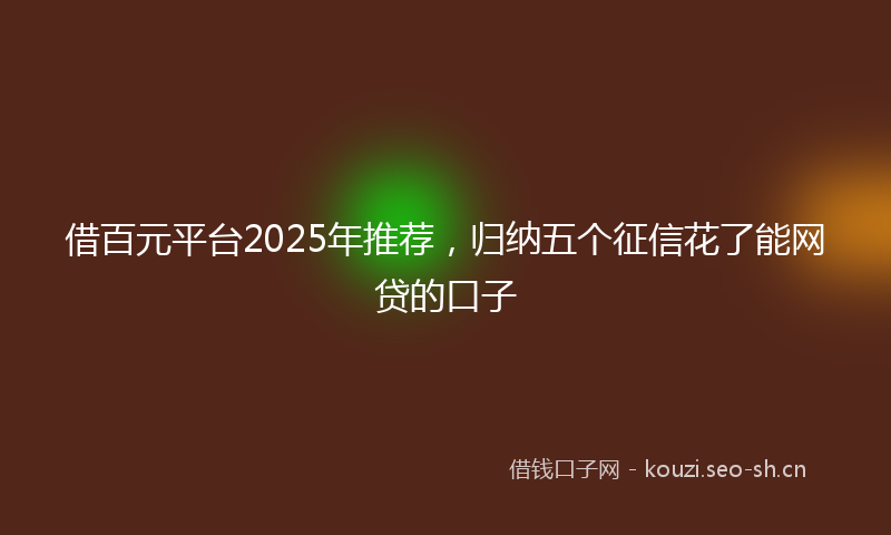 借百元平台2025年推荐，归纳五个征信花了能网贷的口子