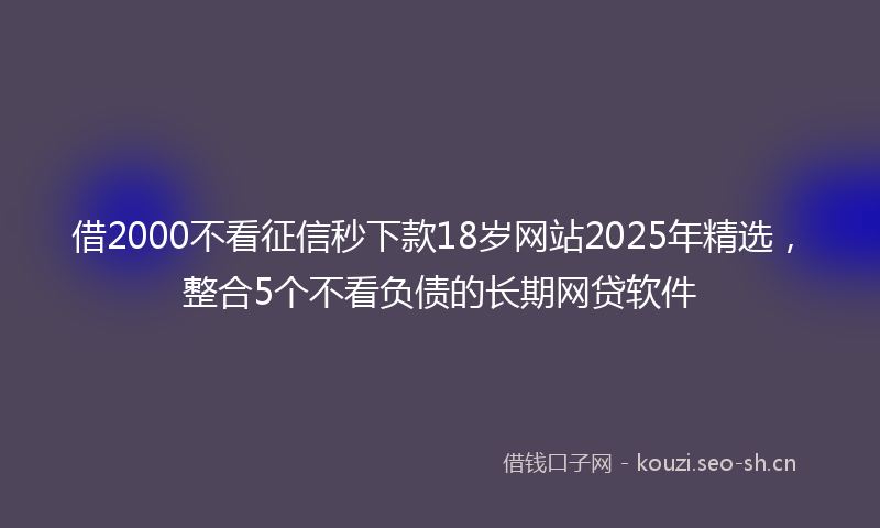 借2000不看征信秒下款18岁网站2025年精选，整合5个不看负债的长期网贷软件