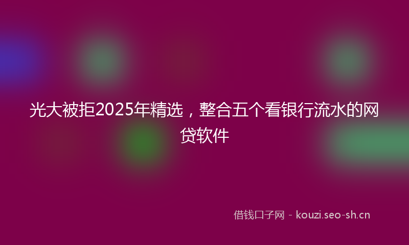 光大被拒2025年精选，整合五个看银行流水的网贷软件