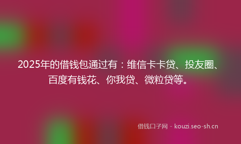 2025年的借钱包通过有：维信卡卡贷、投友圈、百度有钱花、你我贷、微粒贷等。