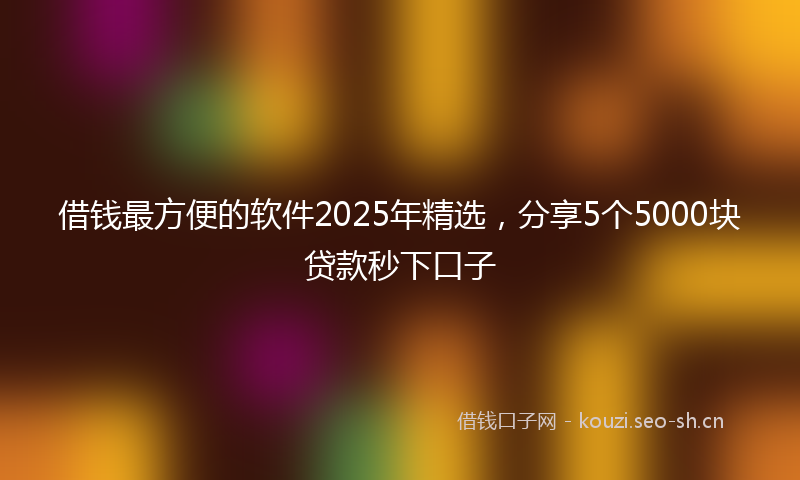 借钱最方便的软件2025年精选，分享5个5000块贷款秒下口子