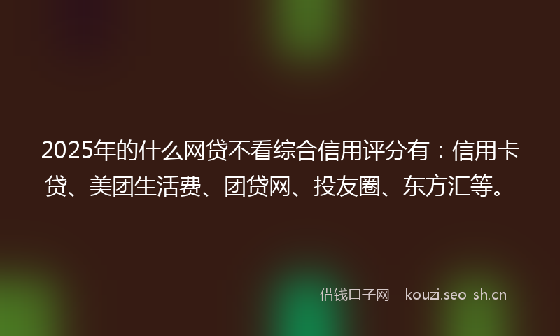 2025年的什么网贷不看综合信用评分有：信用卡贷、美团生活费、团贷网、投友圈、东方汇等。