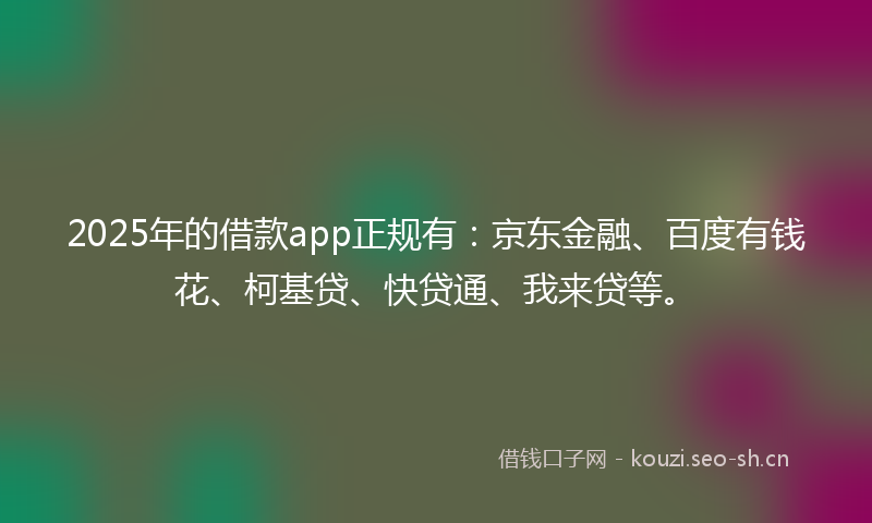 2025年的借款app正规有：京东金融、百度有钱花、柯基贷、快贷通、我来贷等。