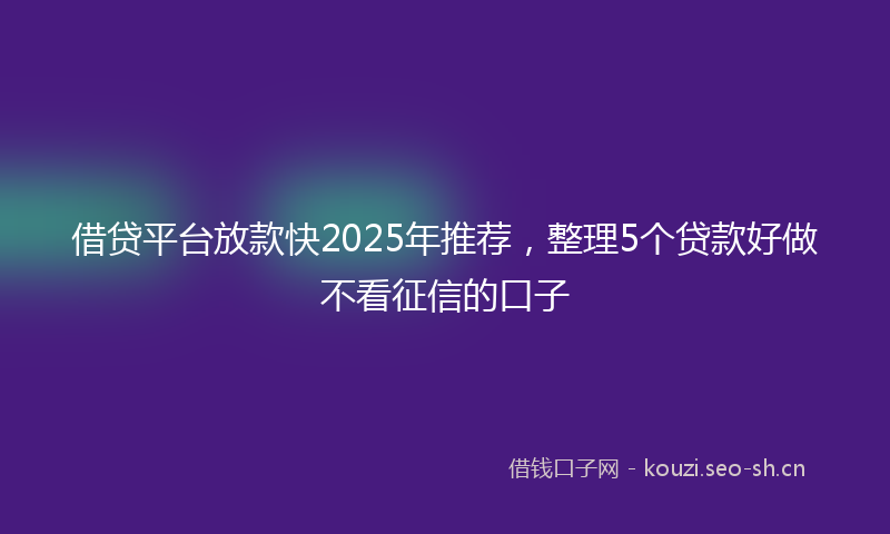 借贷平台放款快2025年推荐，整理5个贷款好做不看征信的口子