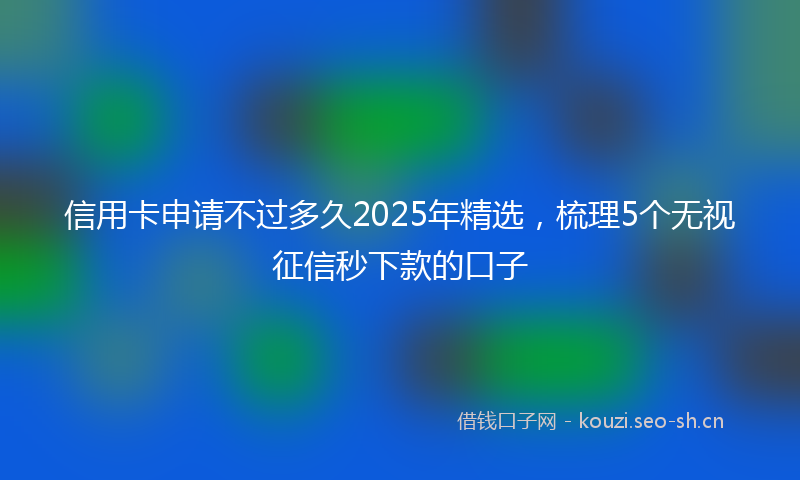 信用卡申请不过多久2025年精选，梳理5个无视征信秒下款的口子