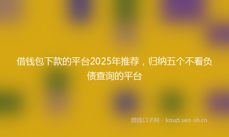 借钱包下款的平台2025年推荐，归纳五个不看负债查询的平台