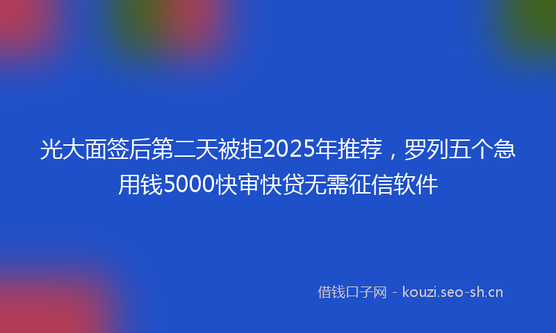 光大面签后第二天被拒2025年推荐，罗列五个急用钱5000快审快贷无需征信软件