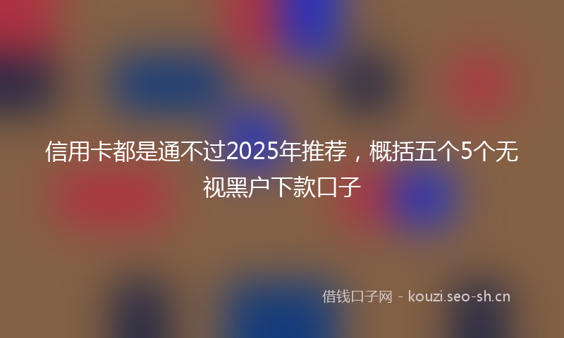 信用卡都是通不过2025年推荐，概括五个5个无视黑户下款口子