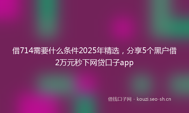 借714需要什么条件2025年精选，分享5个黑户借2万元秒下网贷口子app