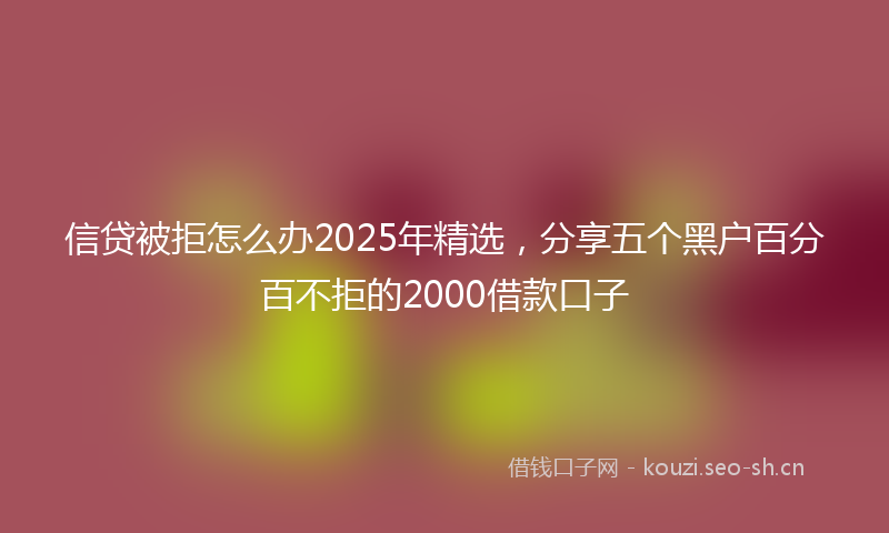 信贷被拒怎么办2025年精选，分享五个黑户百分百不拒的2000借款口子